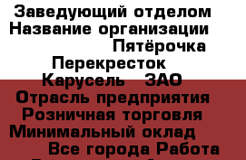 Заведующий отделом › Название организации ­ X5 Retail Group «Пятёрочка», «Перекресток», «Карусель», ЗАО › Отрасль предприятия ­ Розничная торговля › Минимальный оклад ­ 38 000 - Все города Работа » Вакансии   . Адыгея респ.,Адыгейск г.